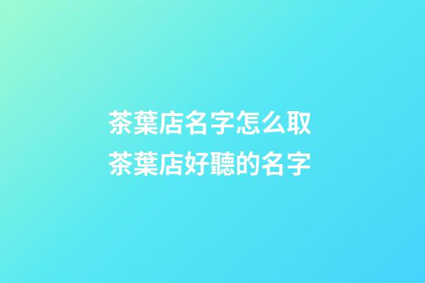 茶葉店名字怎么取 茶葉店好聽的名字-第1張-店鋪起名-玄機派